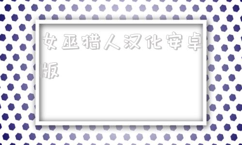 女巫猎人汉化安卓版女巫猎人安卓汉化版0100最新版